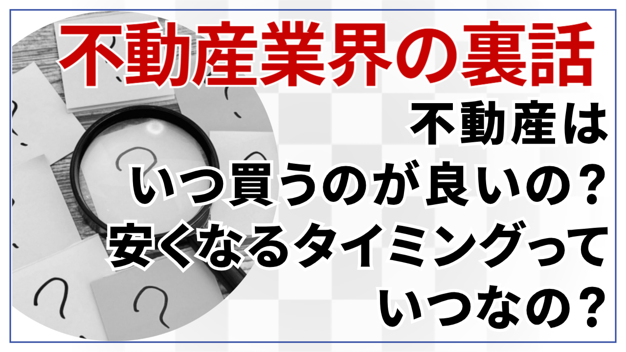 不動産業界の裏話 不動産はいつ買うのが良いの?安くなるタイミングっていつなの?