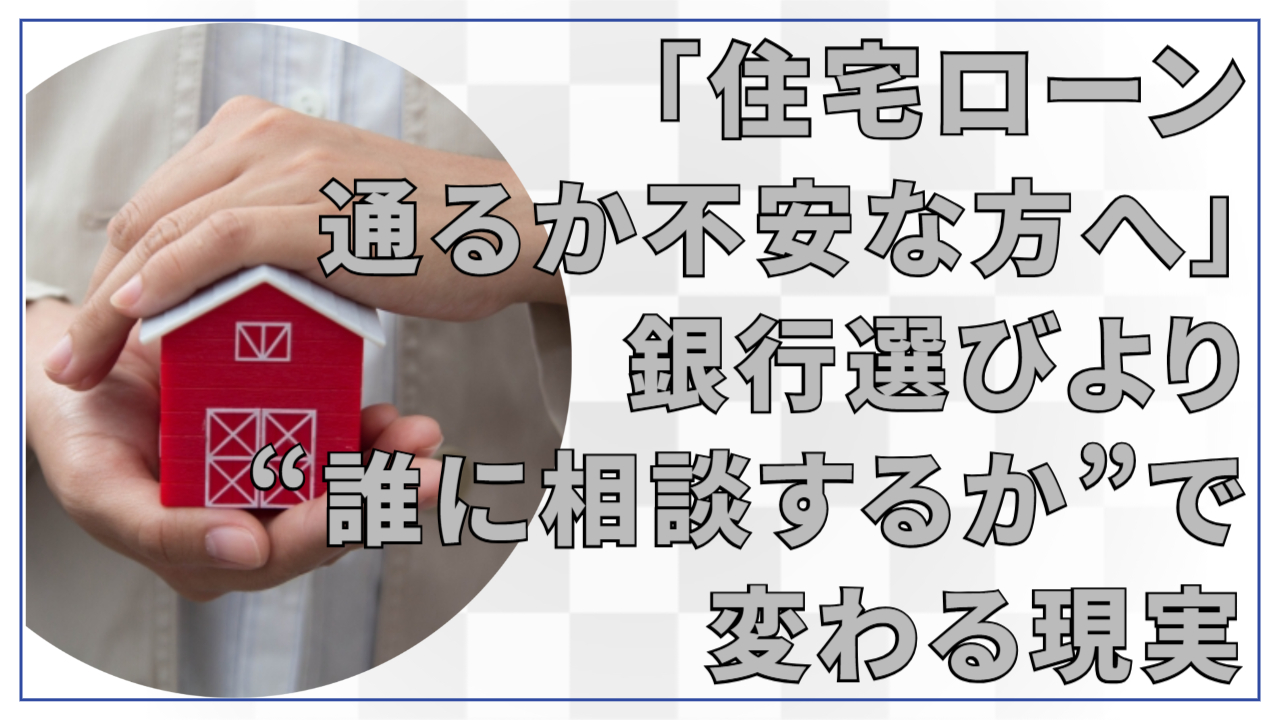 「住宅ローン、通るか不安な方へ」銀行選びより“誰に相談するか”で変わる現実