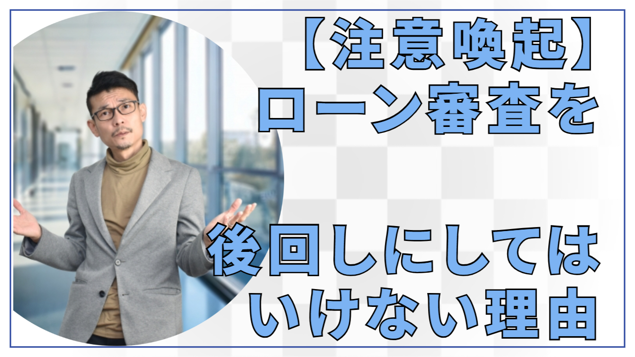【注意喚起】ローン審査を後回しにしてはいけない理由